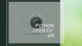 z
PYTHON
OPEN CV
pt3
 