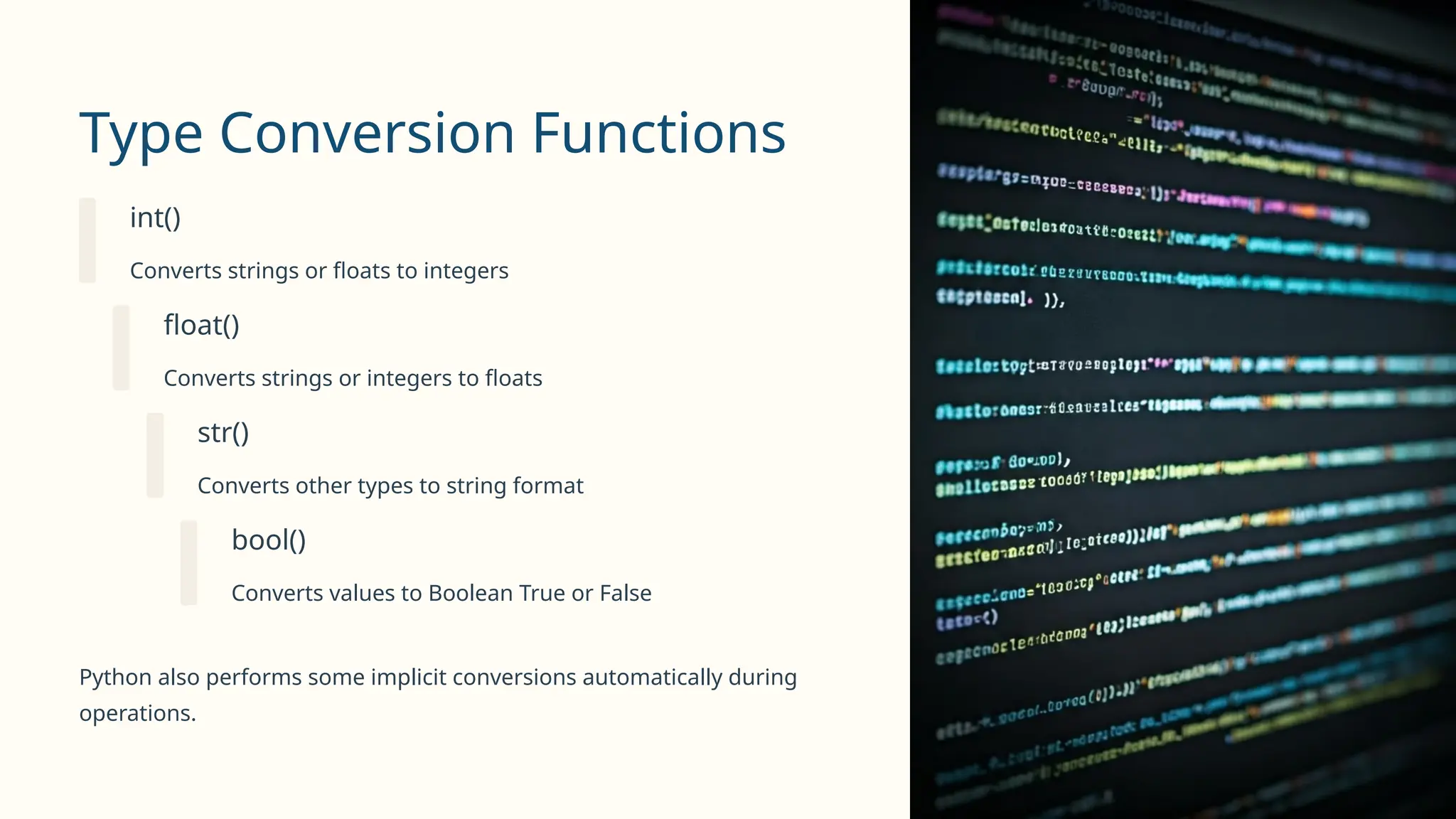 Type Conversion Functions
int()
Converts strings or floats to integers
float()
Converts strings or integers to floats
str()
Converts other types to string format
bool()
Converts values to Boolean True or False
Python also performs some implicit conversions automatically during
operations.
 