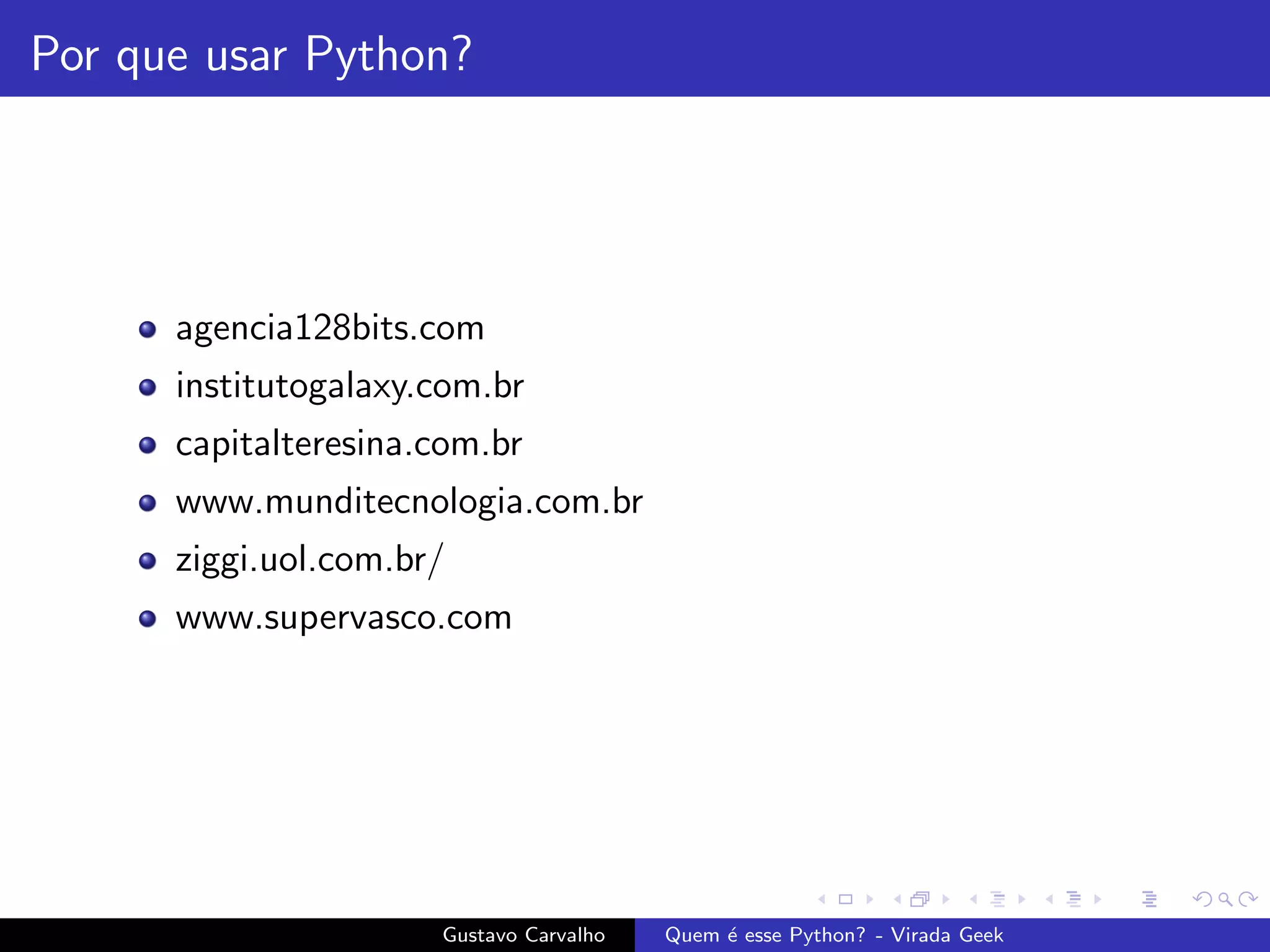 Por que usar Python?
agencia128bits.com
institutogalaxy.com.br
capitalteresina.com.br
www.munditecnologia.com.br
ziggi.uol.com.br/
www.supervasco.com
Gustavo Carvalho Quem ´e esse Python? - Virada Geek
 