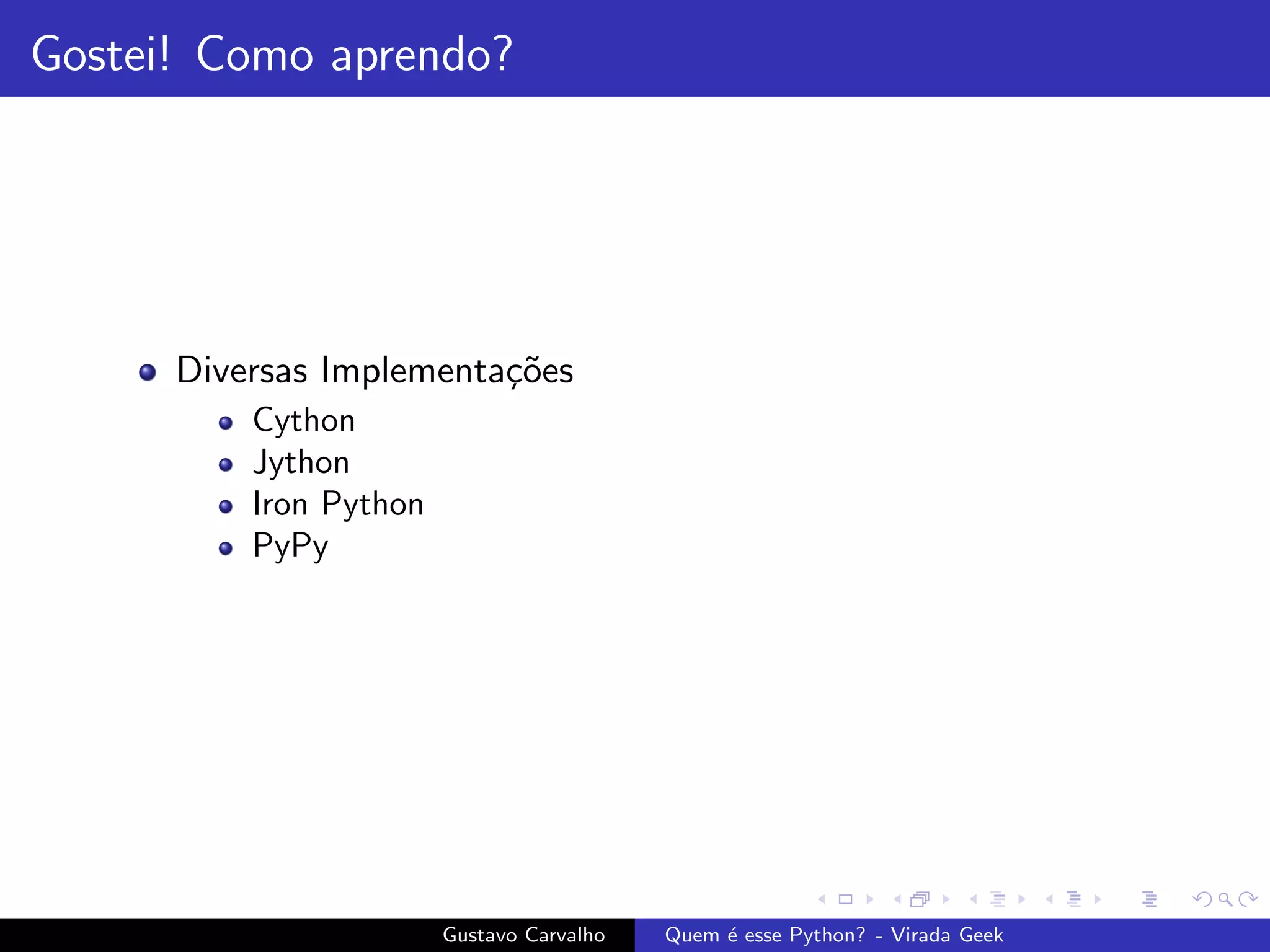 Gostei! Como aprendo?
Diversas Implementa¸c˜oes
Cython
Jython
Iron Python
PyPy
Gustavo Carvalho Quem ´e esse Python? - Virada Geek
 
