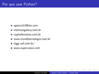 Por que usar Python?
agencia128bits.com
institutogalaxy.com.br
capitalteresina.com.br
www.munditecnologia.com.br
ziggi.uol.com.br/
www.supervasco.com
Gustavo Carvalho Quem ´e esse Python? - Virada Geek
 