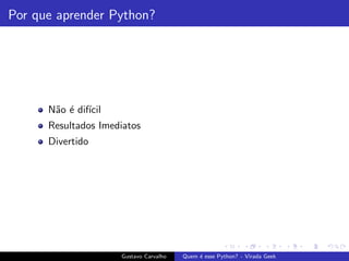 Por que aprender Python?
N˜ao ´e dif´ıcil
Resultados Imediatos
Divertido
Gustavo Carvalho Quem ´e esse Python? - Virada Geek
 