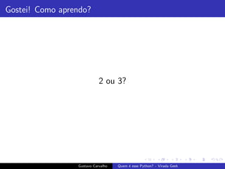 Gostei! Como aprendo?
2 ou 3?
Gustavo Carvalho Quem ´e esse Python? - Virada Geek
 