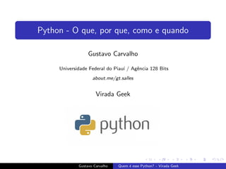 Python - O que, por que, como e quando
Gustavo Carvalho
Universidade Federal do Piau´ı / Agˆencia 128 Bits
about.me/gt.salles
Virada Geek
Gustavo Carvalho Quem ´e esse Python? - Virada Geek
 