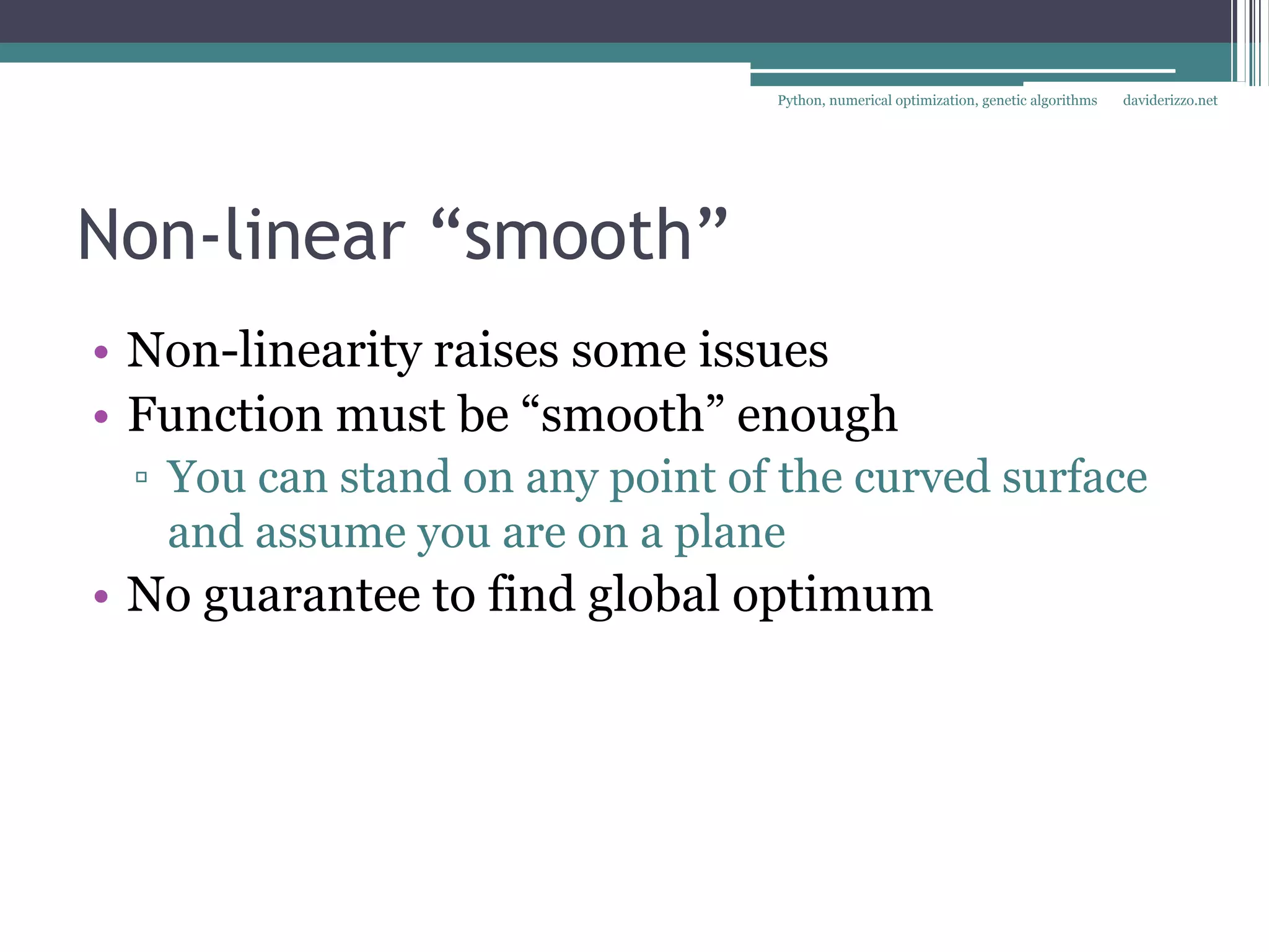 Python, numerical optimization, genetic algorithms   daviderizzo.net




Non-linear “smooth”
• Non-linearity raises some issues
• Function must be “smooth” enough
 ▫ You can stand on any point of the curved surface
   and assume you are on a plane
• No guarantee to find global optimum
 