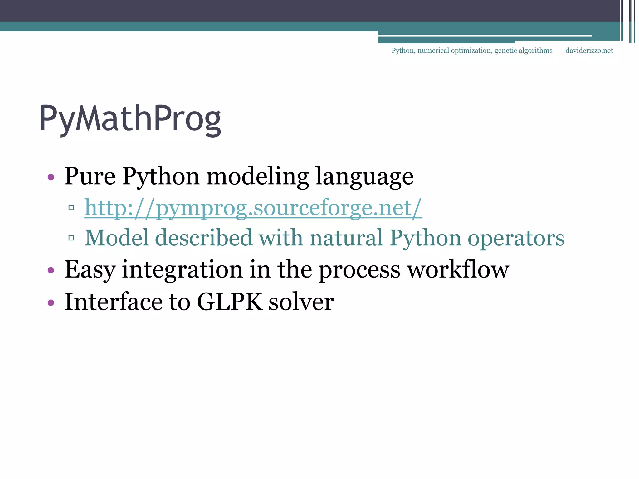 Python, numerical optimization, genetic algorithms   daviderizzo.net




PyMathProg
• Pure Python modeling language
 ▫ http://pymprog.sourceforge.net/
 ▫ Model described with natural Python operators
• Easy integration in the process workflow
• Interface to GLPK solver
 