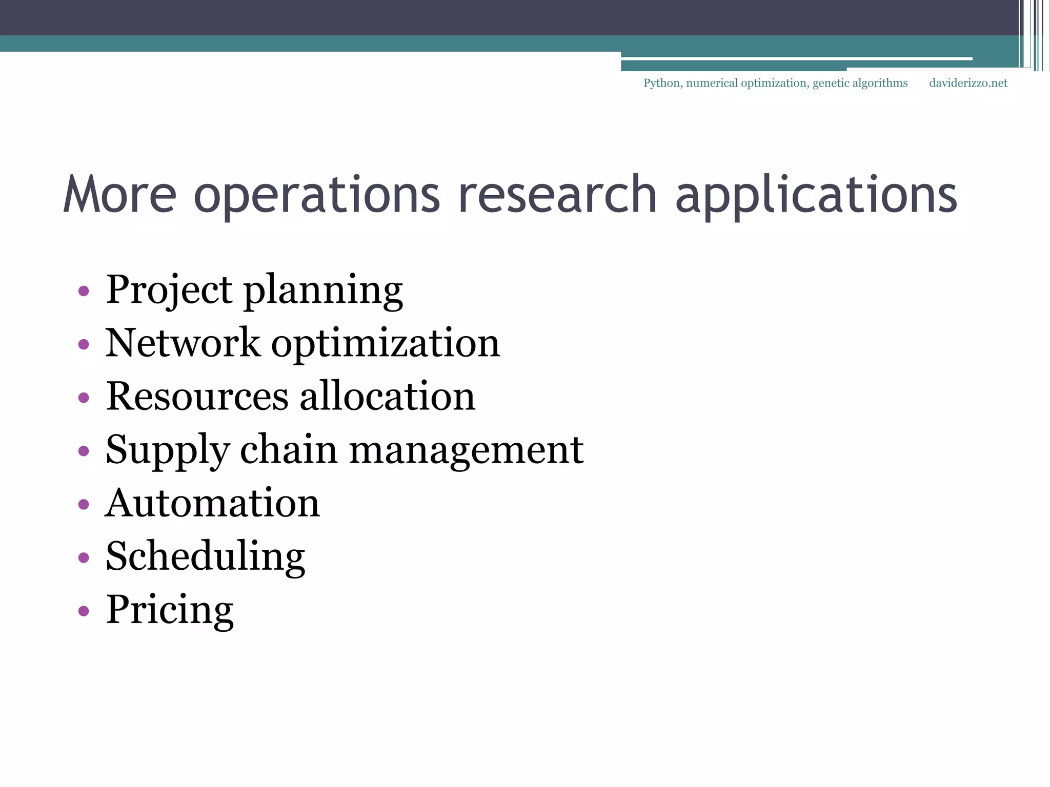 Python, numerical optimization, genetic algorithms   daviderizzo.net




More operations research applications
•   Project planning
•   Network optimization
•   Resources allocation
•   Supply chain management
•   Automation
•   Scheduling
•   Pricing
 