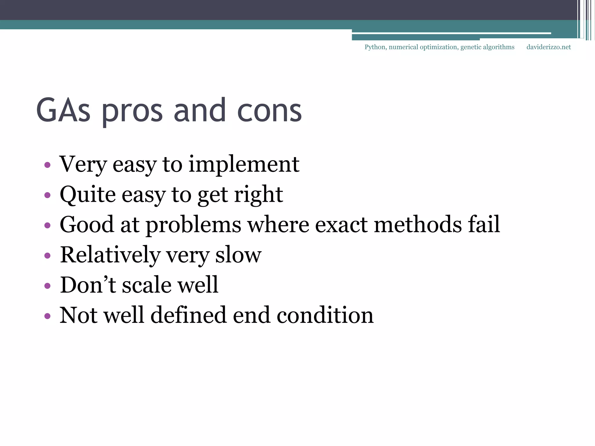 Python, numerical optimization, genetic algorithms   daviderizzo.net




GAs pros and cons
•   Very easy to implement
•   Quite easy to get right
•   Good at problems where exact methods fail
•   Relatively very slow
•   Don’t scale well
•   Not well defined end condition
 