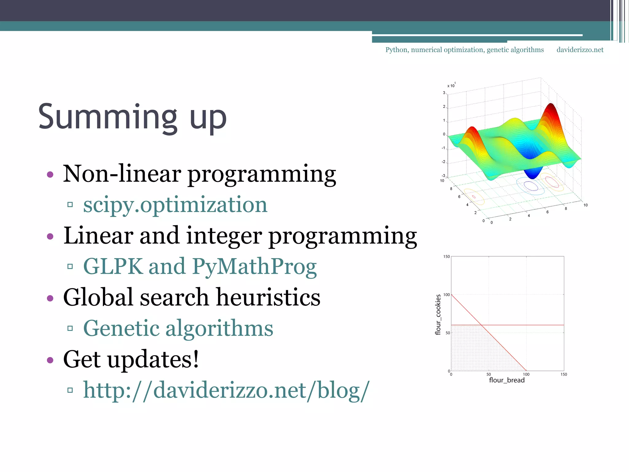 Python, numerical optimization, genetic algorithms   daviderizzo.net




Summing up
• Non-linear programming
 ▫ scipy.optimization
• Linear and integer programming
 ▫ GLPK and PyMathProg
• Global search heuristics
 ▫ Genetic algorithms
• Get updates!
 ▫ http://daviderizzo.net/blog/
 