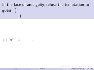 In the face of ambiguity, refuse the temptation to
guess. (曖昧なモノに出くわしたら推測しては
いけない)
1 + ”0” は 1 ではない.
yassu Python を眺めてみる 2015/07/25 (Sat) 17 / 21
 