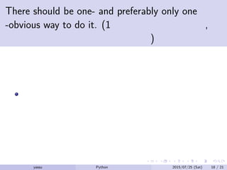 There should be one- and preferably only one
-obvious way to do it. (1つのことをするのに, い
ろいろなやり方は好ましくない)
いろいろな人がみんな知らない特殊なプログラムの書き方を
している状況を想像してみよう
yassu Python を眺めてみる 2015/07/25 (Sat) 18 / 21
 