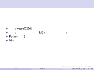 お前だれよ
名前: yassu[0320]
職業: 某大学院数学科 M2 (専攻: 特異点論)
Python 歴: 3 年くらい
Vim 使い
yassu Python を眺めてみる 2015/07/25 (Sat) 2 / 21
 