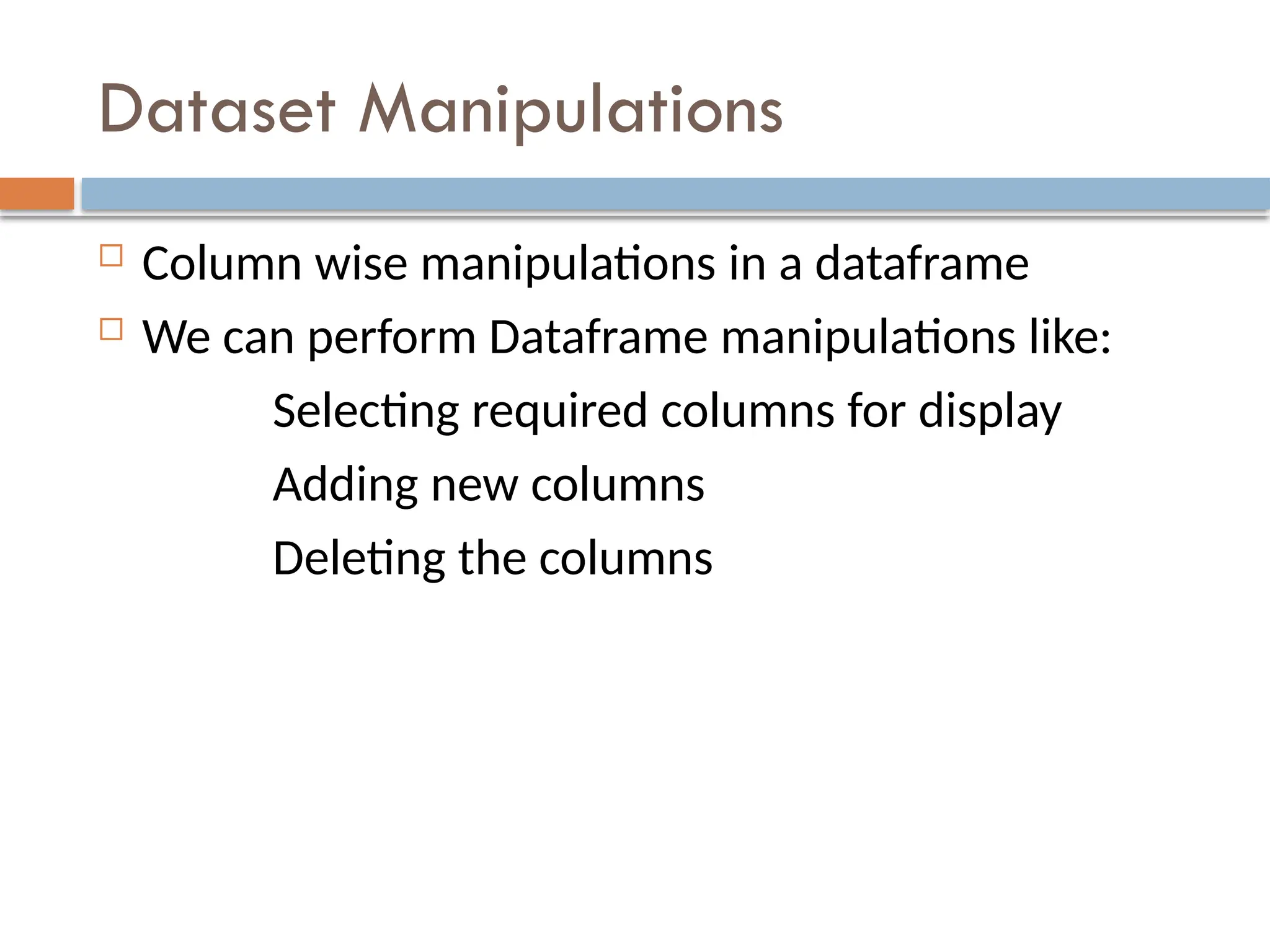 Dataset Manipulations
 Column wise manipulations in a dataframe
 We can perform Dataframe manipulations like:
Selecting required columns for display
Adding new columns
Deleting the columns
 