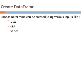 Create DataFrame
Pandas DataFrame can be created using various inputs like :
 Lists
 dict
 Series
 