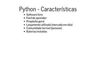 Python - Características
Software livre
Fácil de aprender
Propósito geral
Largamente utilizada (mercado em alta)
Comunidade incrível (pessoas)
Baterias incluídas
 