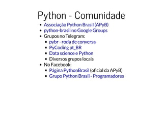 Python - Comunidade
Grupos no Telegram:
Diversos grupos locais
No Facebook:
(o cial da APyB)
Associação Python Brasil (APyB)
python-brasil no Google Groups
pybr - roda de conversa
PyCoding pt_BR
Data science e Python
Página PythonBrasil
Grupo Python Brasil - Programadores
 