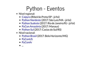 Python - Eventos
Nível regional:
(Ribeirão Preto/SP - já foi)
(2017: São Luís/MA - já foi)
(2017: Rio de Janeiro/RJ - já foi)
(2017: Manaus)
(2017: Caxias do Sul/RS)
Nível nacional:
(2017: Belo Horizonte/MG)
...
Caipyra
Python Nordeste
Python Sudeste
PyCon Amazônia
Python Sul
Python Brasil
PyConUS
PyConAr
 