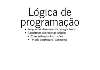 Lógica de
programaçãoProgramas são conjuntos de algoritmos
Algoritmos são receitas de bolo
Compostos por instruções
"Modo de preparo" da receita
 