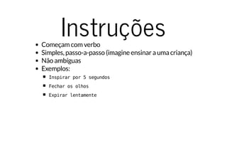InstruçõesComeçam com verbo
Simples, passo-a-passo (imagine ensinar a uma criança)
Não ambíguas
Exemplos:
Inspirar por 5 segundos
Fechar os olhos
Expirar lentamente
 