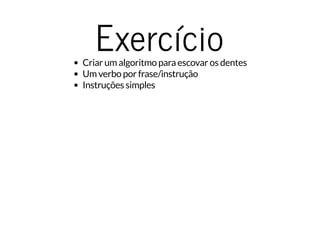 ExercícioCriar um algoritmo para escovar os dentes
Um verbo por frase/instrução
Instruções simples
 