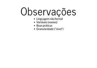 ObservaçõesLinguagem não formal
Variáveis (nomes)
Boas práticas
Granularidade ("nível")
 
