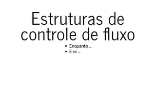 Estruturas de
controle de uxoEnquanto ...
E se ...
 