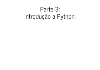Parte 3:
Introdução a Python!
 