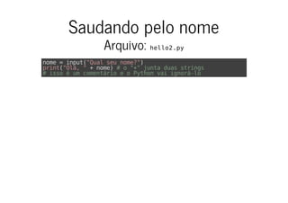 Saudando pelo nome
Arquivo: hello2.py
nome = input("Qual seu nome?")
print("Olá, " + nome) # o "+" junta duas strings
# isso é um comentário e o Python vai ignorá-lo
 