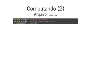 Computando (2)
Arquivo: soma.py
valor1 = input("Digite um número:")
valor2 = input("Digite outro número:")
print(valor1 + valor2)
 