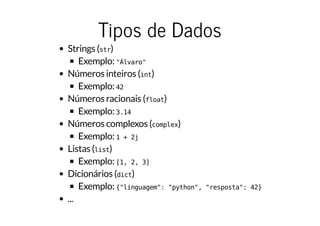 Tipos de Dados
Strings (str)
Exemplo: "Álvaro"
Números inteiros (int)
Exemplo: 42
Números racionais (float)
Exemplo: 3.14
Números complexos (complex)
Exemplo: 1 + 2j
Listas (list)
Exemplo: [1, 2, 3]
Dicionários (dict)
Exemplo: {"linguagem": "python", "resposta": 42}
...
 