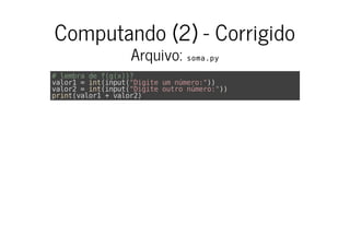 Computando (2) - Corrigido
Arquivo: soma.py
# lembra de f(g(x))?
valor1 = int(input("Digite um número:"))
valor2 = int(input("Digite outro número:"))
print(valor1 + valor2)
 
