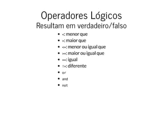 Operadores Lógicos
Resultam em verdadeiro/falso
<: menor que
>: maior que
<=: menor ou igual que
>=: maior ou igual que
==: igual
!=: diferente
or
and
not
 
