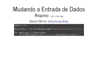 Mudando a Entrada de Dados
Arquivo: ler_csv.py
Baixar CSV em: bit.ly/ex-py-abraji
import csv
municipios = csv.DictReader(open("municipios-brasil.csv"))
for municipio in municipios:
print(municipio["nome"] + "/" + municipio["estado"])
 