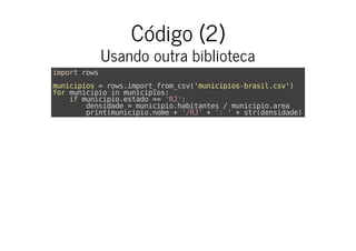 Código (2)
Usando outra biblioteca
import rows
municipios = rows.import_from_csv('municipios-brasil.csv')
for municipio in municipios:
if municipio.estado == 'RJ':
densidade = municipio.habitantes / municipio.area
print(municipio.nome + '/RJ' + ': ' + str(densidade) +
 