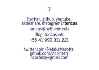 ?
{ , , ,
, }/turicas
twitter github youtube
slideshare instagram
turicas@pythonic.cafe
Blog: turicas.info
+55 41 999 311 221
twitter.com/NataliaMazotte
github.com/ncortezrj
ncortezrj@gmail.com
 