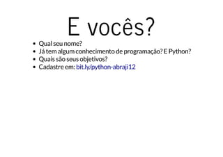 E vocês?Qual seu nome?
Já tem algum conhecimento de programação? E Python?
Quais são seus objetivos?
Cadastre em: bit.ly/python-abraji12
 