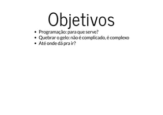 ObjetivosProgramação: para que serve?
Quebrar o gelo: não é complicado, é complexo
Até onde dá pra ir?
 