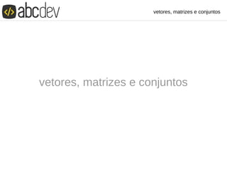 vetores, matrizes e conjuntos
vetores, matrizes e conjuntos
 