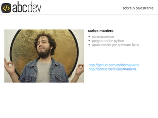 carlos maniero
 ex-mauaense
 programador python
 apaixonado por software livre
http://github.com/carlosmaniero
http://about.me/carlosmaniero
sobre o palestrante
 