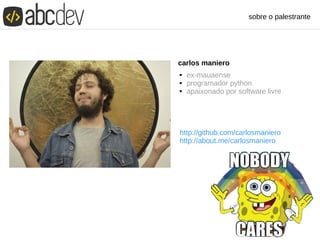 carlos maniero
 ex-mauaense
 programador python
 apaixonado por software livre
http://github.com/carlosmaniero
http://about.me/carlosmaniero
sobre o palestrante
 