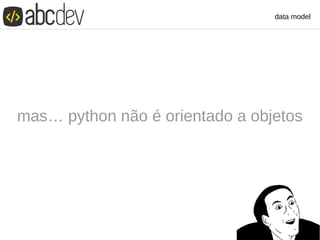data model
mas… python não é orientado a objetos
 