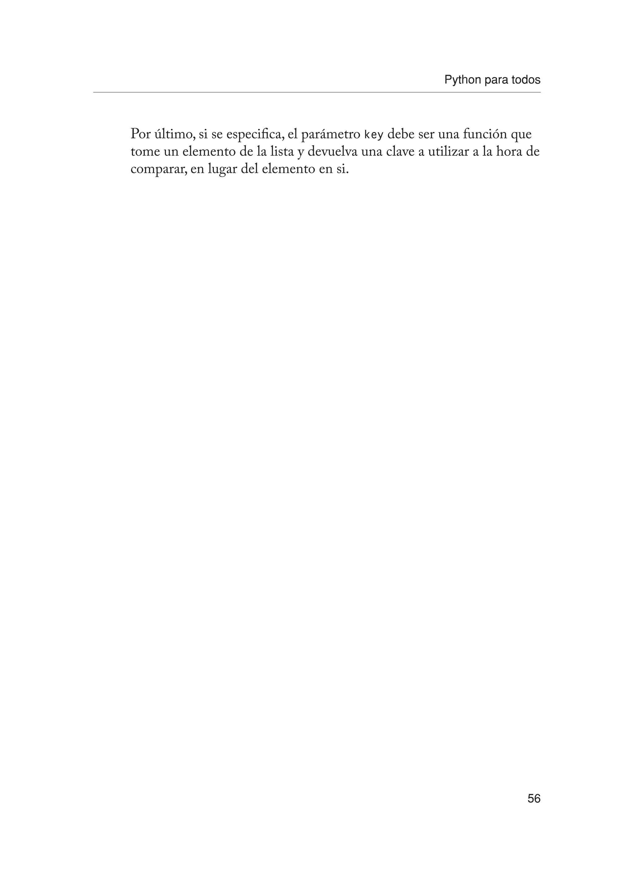 Python para todos
56
Por último, si se especifica, el parámetro key debe ser una función que
tome un elemento de la lista y devuelva una clave a utilizar a la hora de
comparar, en lugar del elemento en si.
 