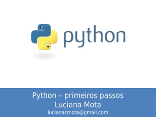 Python – primeiros passos
Luciana Mota
lucianacmota@gmail.com
 