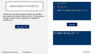 VOUS AVEZ ÉTÉ AFFECTÉ !
1. my_int = 7
2. my_int = 3
3. print " la valeur de my_int", my_int
Maintenant, vous savez comment utiliser les variables
pour stocker des valeurs. Dites my_int = 7.Vous pouvez
changer la valeur d'une variable en la "réaffectant",
comme ceci:
Exécute
la valeur de my_int = 3
my_int = 3
 