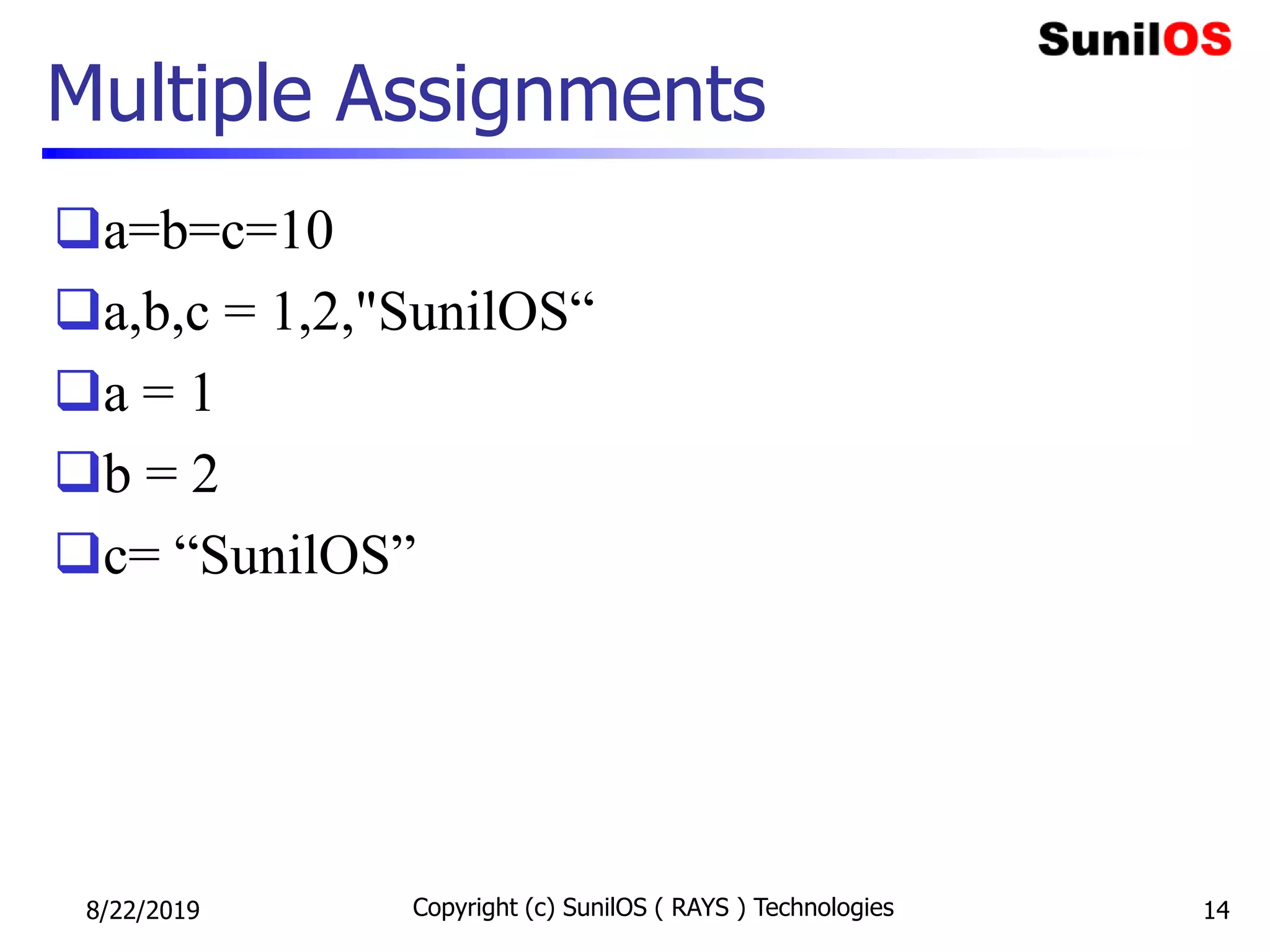 Multiple Assignments
a=b=c=10
a,b,c = 1,2,"SunilOS“
a = 1
b = 2
c= “SunilOS”
8/22/2019 Copyright (c) SunilOS ( RAYS ) Technologies 14
 