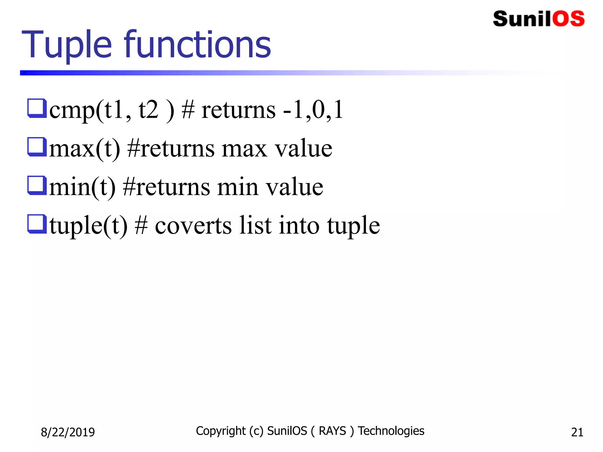 Tuple functions
cmp(t1, t2 ) # returns -1,0,1
max(t) #returns max value
min(t) #returns min value
tuple(t) # coverts list into tuple
8/22/2019 Copyright (c) SunilOS ( RAYS ) Technologies 21
 