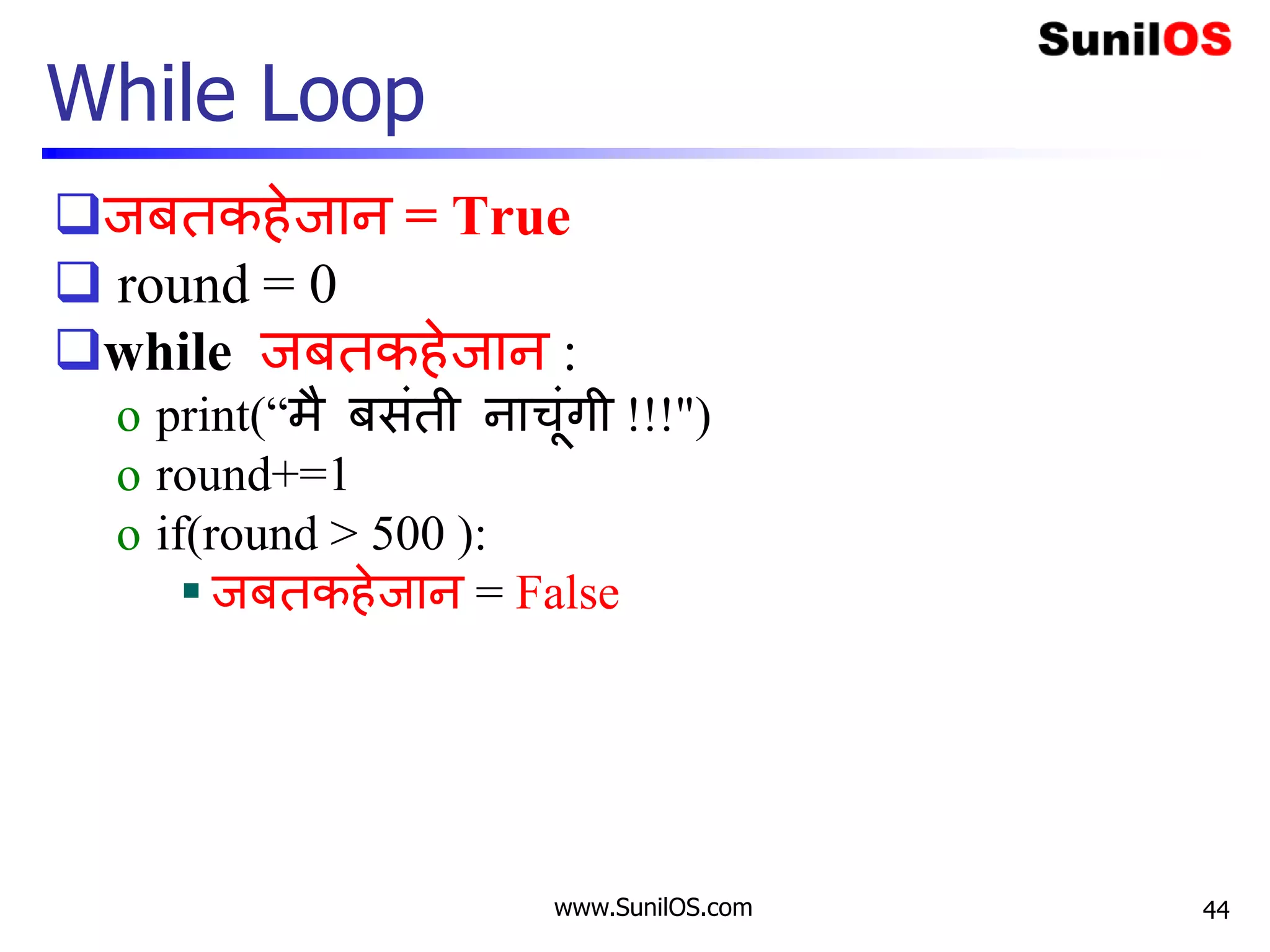 www.SunilOS.com
While Loop
जबतकहेजान = True
 round = 0
while जबतकहेजान :
o print(“मै बसंती नाचंगी !!!")
o round+=1
o if(round > 500 ):
 जबतकहेजान = False
44
 