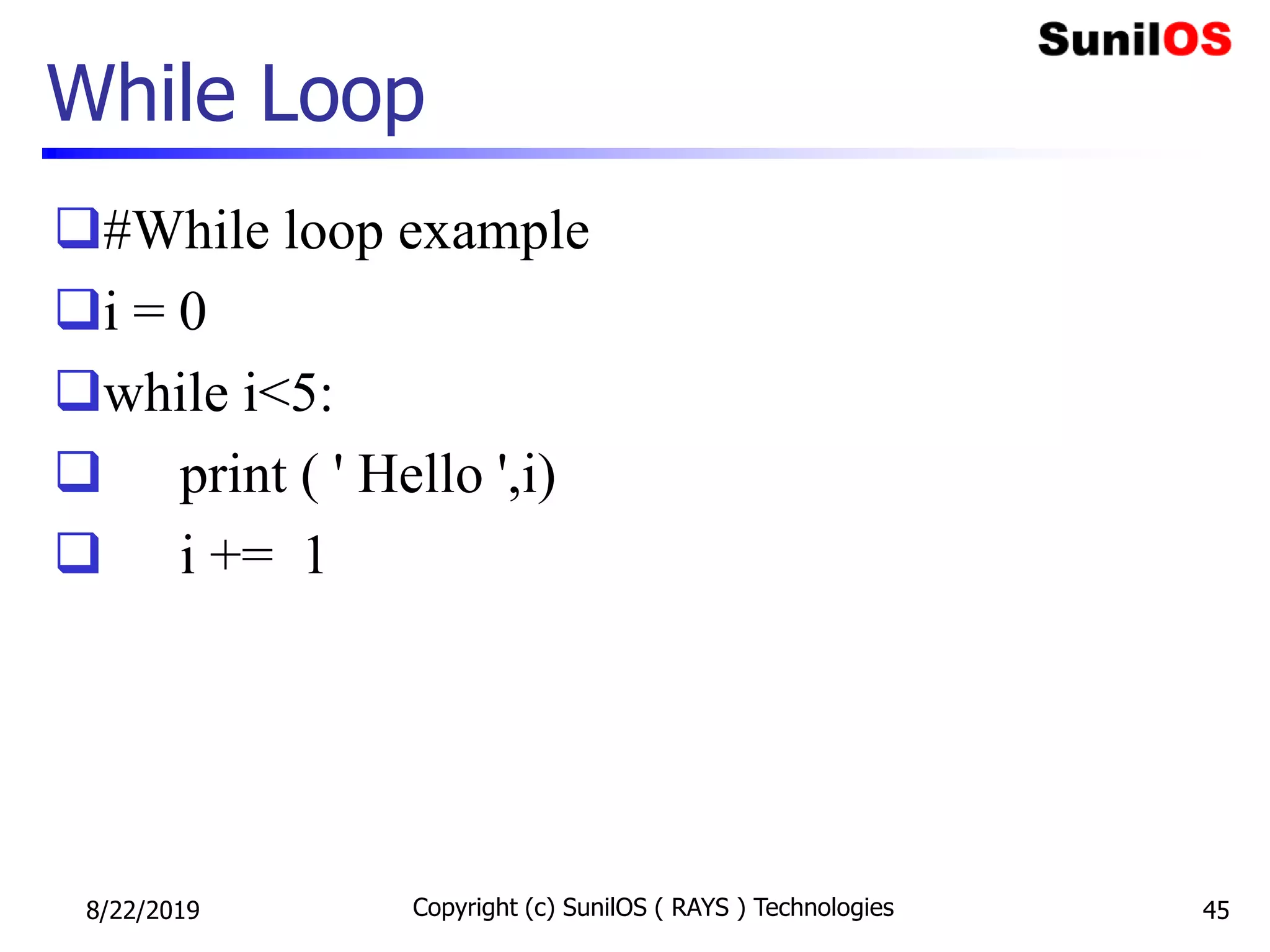 While Loop
#While loop example
i = 0
while i<5:
 print ( ' Hello ',i)
 i += 1
8/22/2019 Copyright (c) SunilOS ( RAYS ) Technologies 45
 