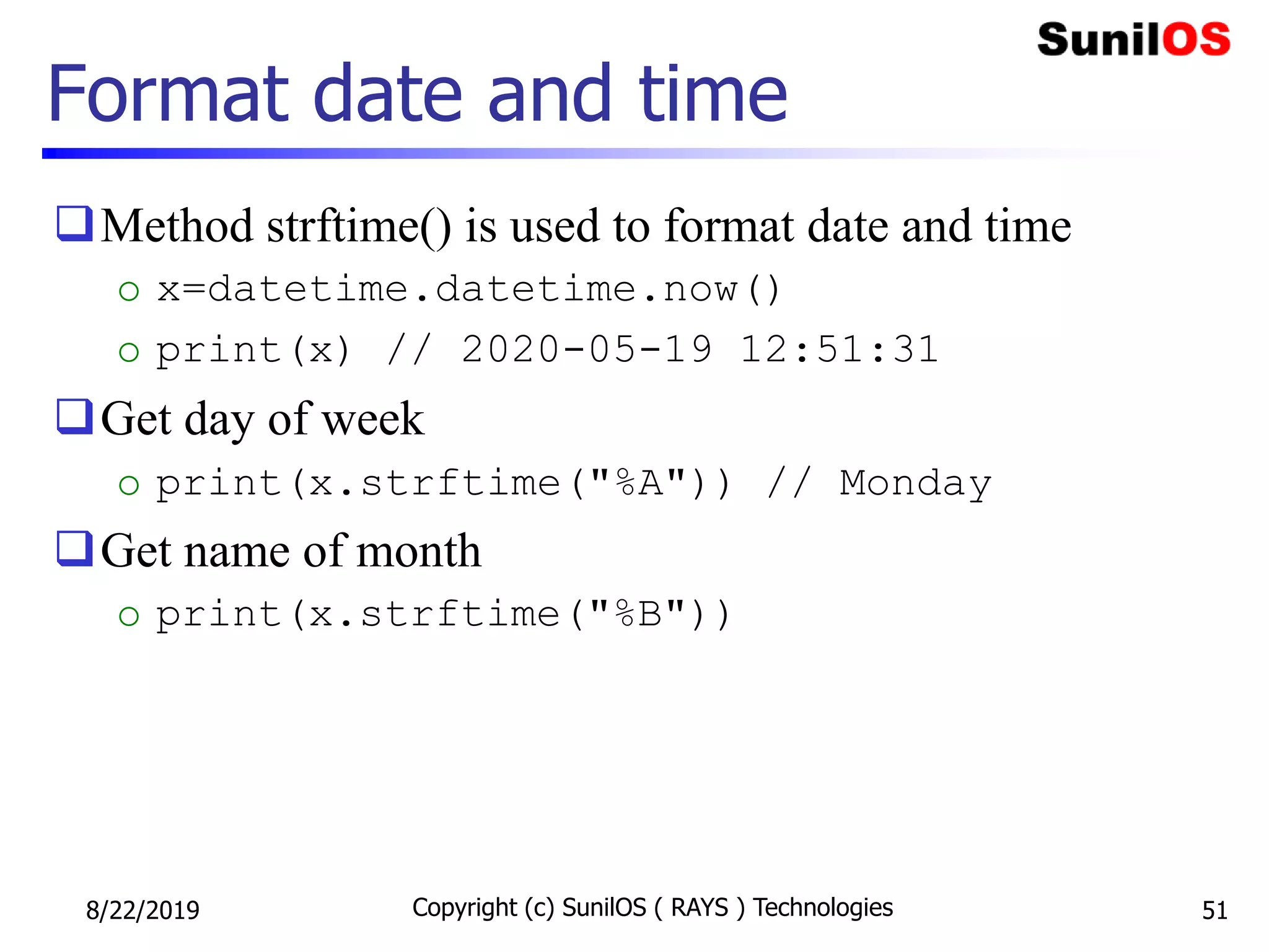 Format date and time
Method strftime() is used to format date and time
o x=datetime.datetime.now()
o print(x) // 2020-05-19 12:51:31
Get day of week
o print(x.strftime("%A")) // Monday
Get name of month
o print(x.strftime("%B"))
8/22/2019 Copyright (c) SunilOS ( RAYS ) Technologies 51
 