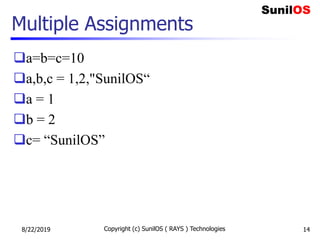 Multiple Assignments
a=b=c=10
a,b,c = 1,2,"SunilOS“
a = 1
b = 2
c= “SunilOS”
8/22/2019 Copyright (c) SunilOS ( RAYS ) Technologies 14
 